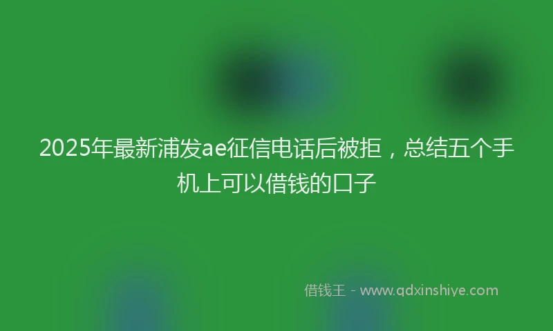 2025年最新浦发ae征信电话后被拒，总结五个手机上可以借钱的口子