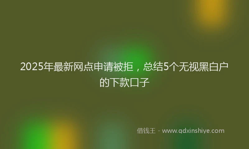 2025年最新网点申请被拒，总结5个无视黑白户的下款口子