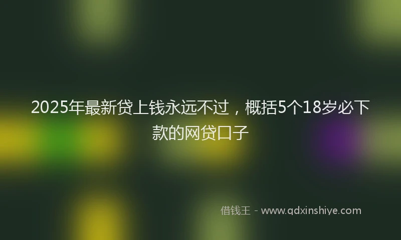 2025年最新贷上钱永远不过，概括5个18岁必下款的网贷口子