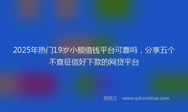 2025年热门19岁小额借钱平台可靠吗，分享五个不查征信好下款的网贷平台