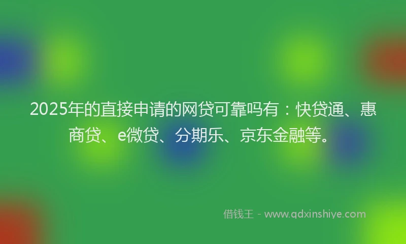 2025年的直接申请的网贷可靠吗有：快贷通、惠商贷、e微贷、分期乐、京东金融等。