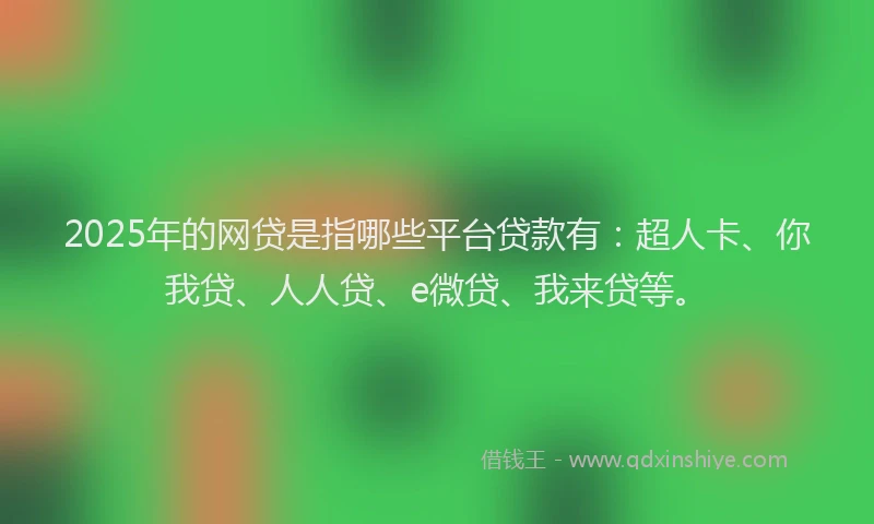 2025年的网贷是指哪些平台贷款有：超人卡、你我贷、人人贷、e微贷、我来贷等。