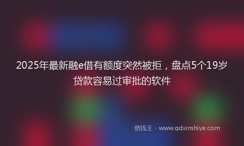 2025年最新融e借有额度突然被拒，盘点5个19岁贷款容易过审批的软件