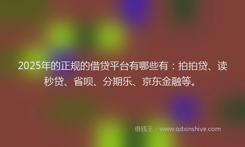 2025年的正规的借贷平台有哪些有：拍拍贷、读秒贷、省呗、分期乐、京东金融等。