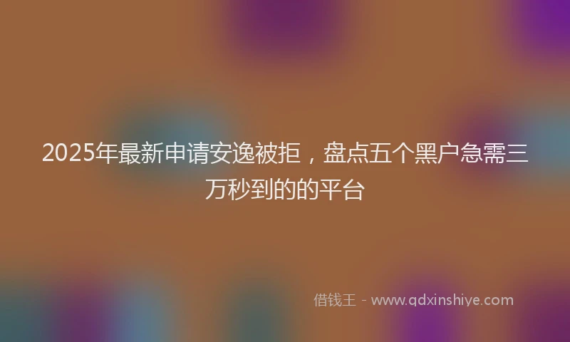 2025年最新申请安逸被拒，盘点五个黑户急需三万秒到的的平台