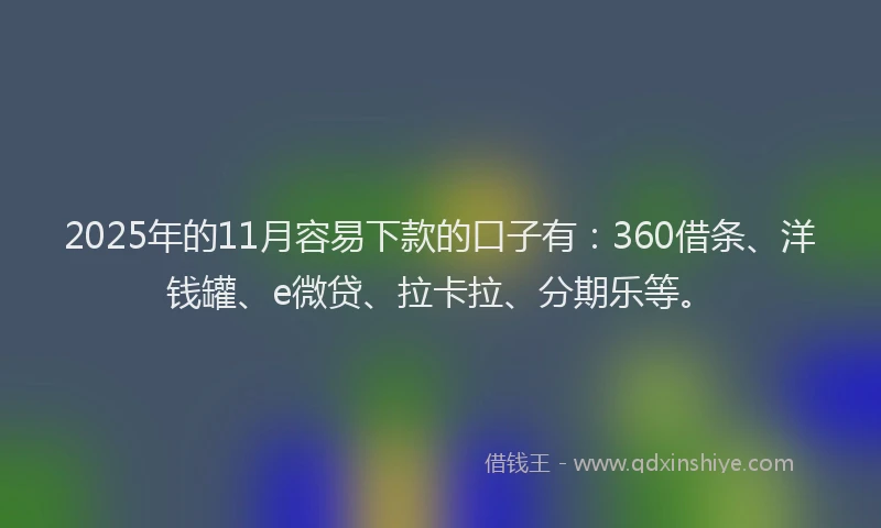 2025年的11月容易下款的口子有：360借条、洋钱罐、e微贷、拉卡拉、分期乐等。