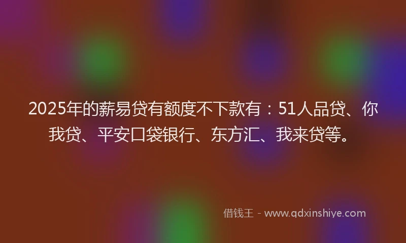 2025年的薪易贷有额度不下款有：51人品贷、你我贷、平安口袋银行、东方汇、我来贷等。