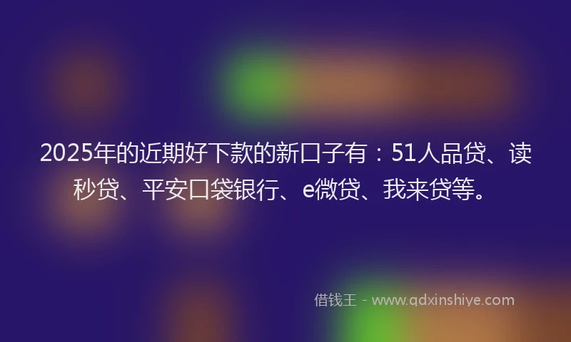 2025年的近期好下款的新口子有：51人品贷、读秒贷、平安口袋银行、e微贷、我来贷等。