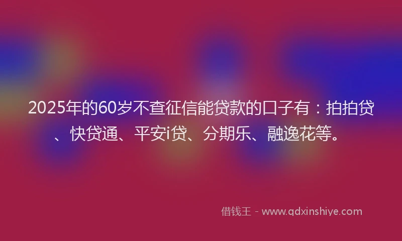 2025年的60岁不查征信能贷款的口子有：拍拍贷、快贷通、平安i贷、分期乐、融逸花等。