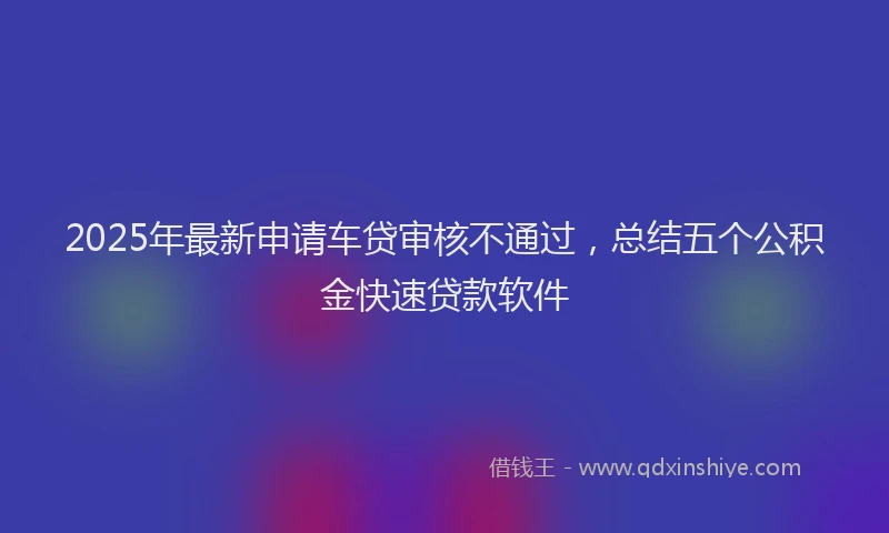 2025年最新申请车贷审核不通过，总结五个公积金快速贷款软件