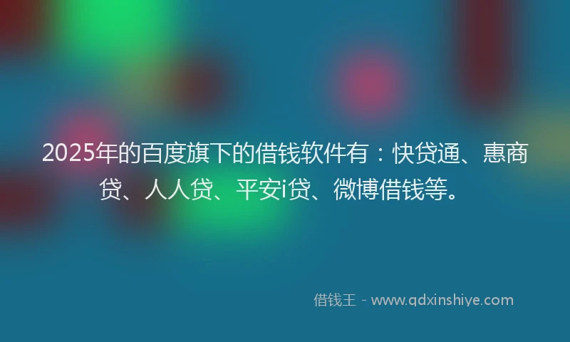 2025年的百度旗下的借钱软件有：快贷通、惠商贷、人人贷、平安i贷、微博借钱等。