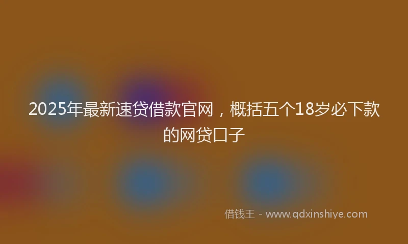 2025年最新速贷借款官网，概括五个18岁必下款的网贷口子