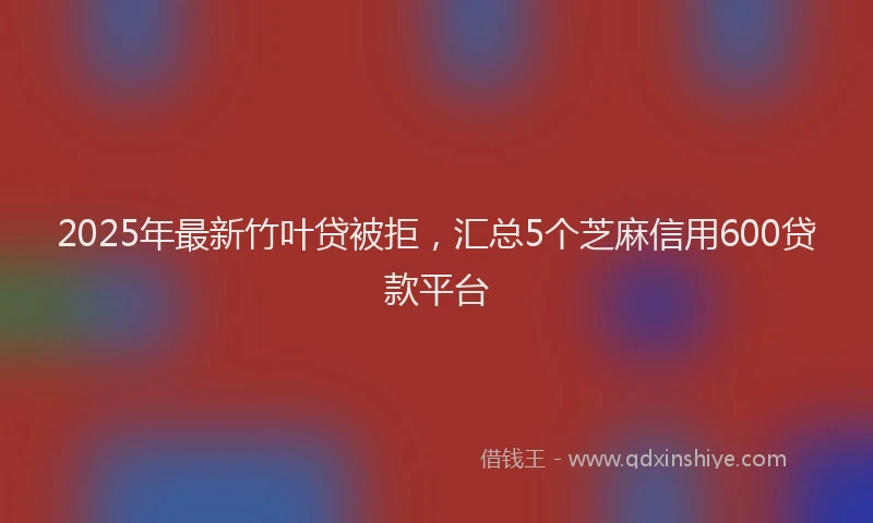 2025年最新竹叶贷被拒，汇总5个芝麻信用600贷款平台
