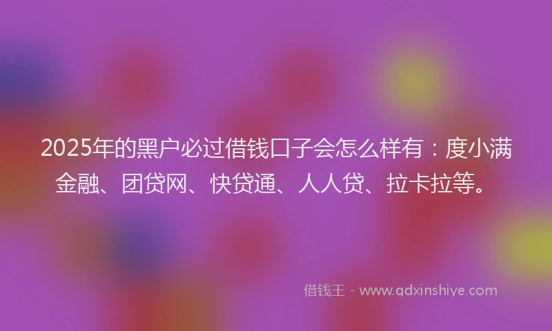 2025年的黑户必过借钱口子会怎么样有：度小满金融、团贷网、快贷通、人人贷、拉卡拉等。