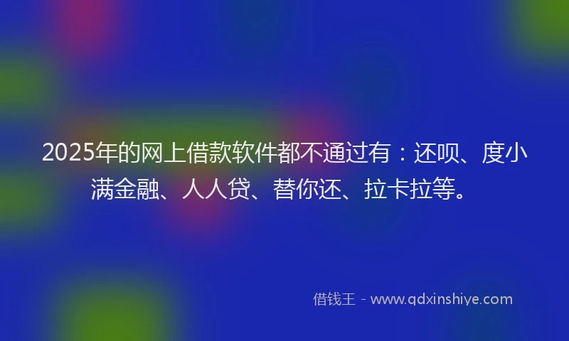2025年的网上借款软件都不通过有：还呗、度小满金融、人人贷、替你还、拉卡拉等。