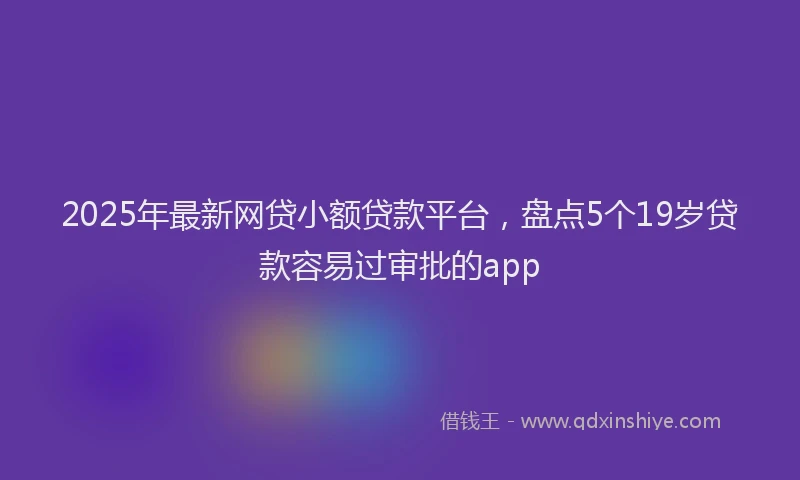 2025年最新网贷小额贷款平台，盘点5个19岁贷款容易过审批的app