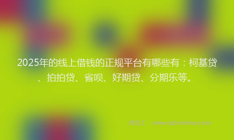 2025年的线上借钱的正规平台有哪些有：柯基贷、拍拍贷、省呗、好期贷、分期乐等。