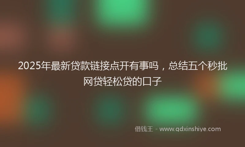 2025年最新贷款链接点开有事吗，总结五个秒批网贷轻松贷的口子