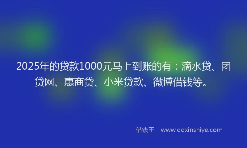 2025年的贷款1000元马上到账的有：滴水贷、团贷网、惠商贷、小米贷款、微博借钱等。