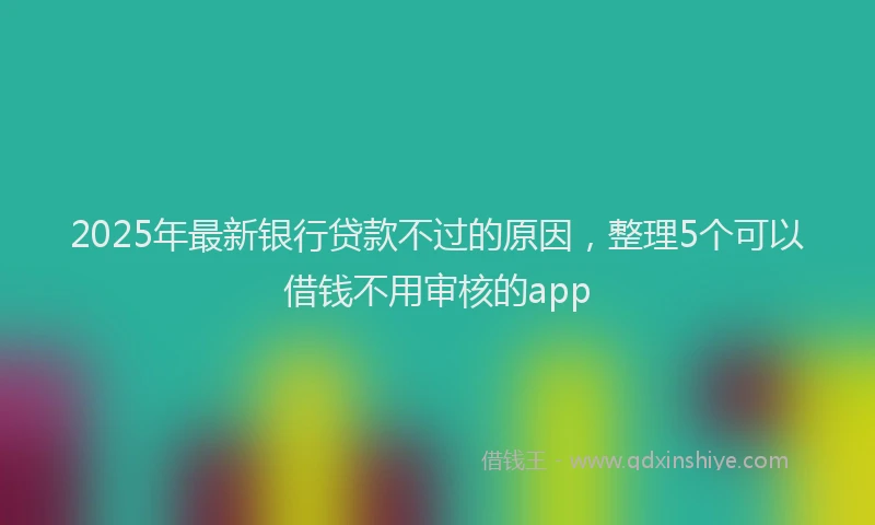 2025年最新银行贷款不过的原因，整理5个可以借钱不用审核的app