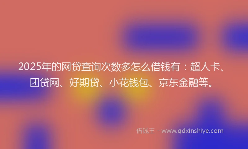 2025年的网贷查询次数多怎么借钱有：超人卡、团贷网、好期贷、小花钱包、京东金融等。