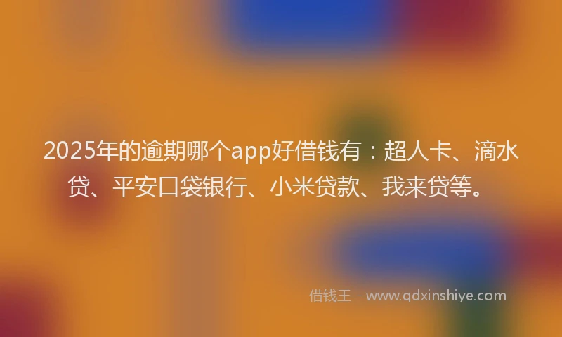 2025年的逾期哪个app好借钱有：超人卡、滴水贷、平安口袋银行、小米贷款、我来贷等。