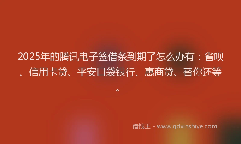 2025年的腾讯电子签借条到期了怎么办有：省呗、信用卡贷、平安口袋银行、惠商贷、替你还等。