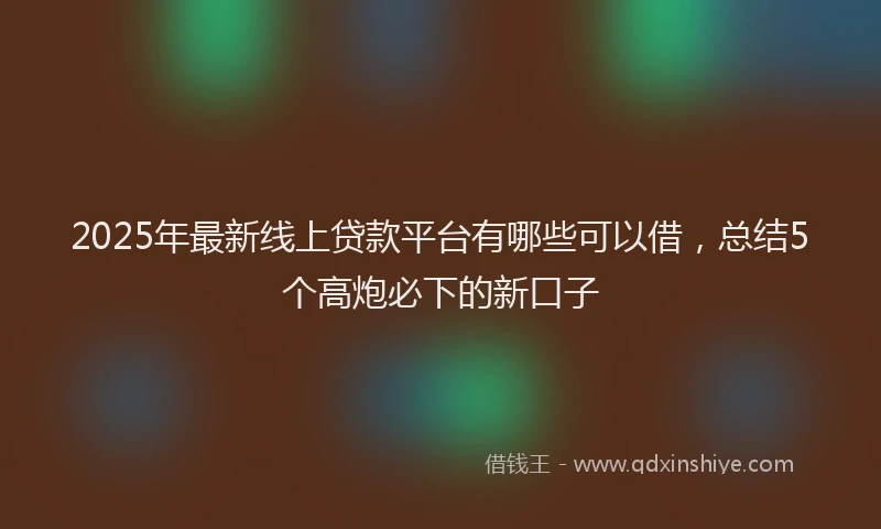 2025年最新线上贷款平台有哪些可以借，总结5个高炮必下的新口子