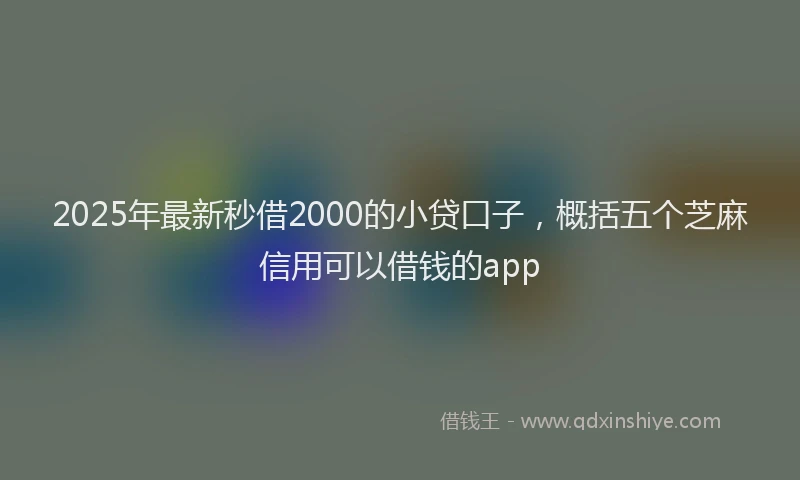 2025年最新秒借2000的小贷口子，概括五个芝麻信用可以借钱的app