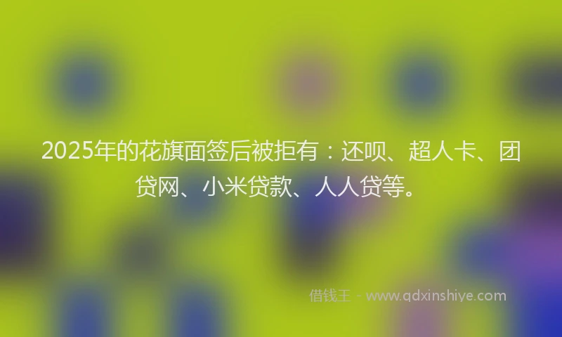 2025年的花旗面签后被拒有：还呗、超人卡、团贷网、小米贷款、人人贷等。