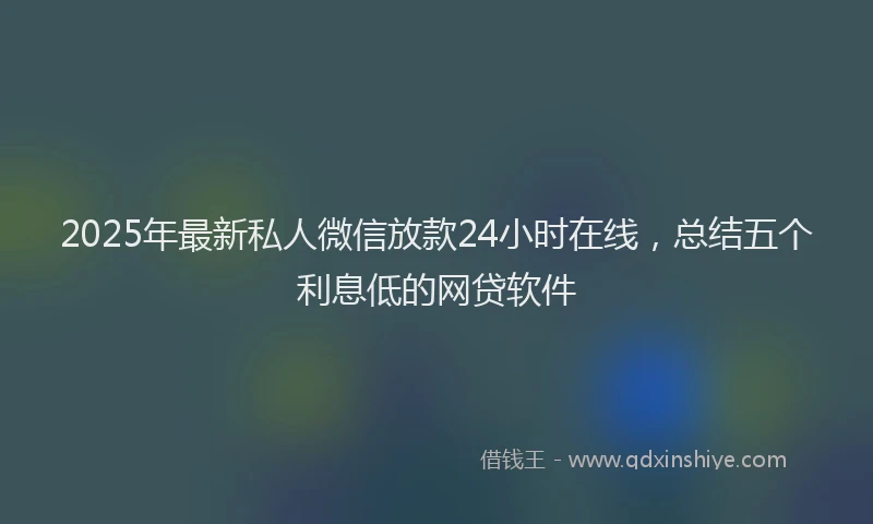 2025年最新私人微信放款24小时在线，总结五个利息低的网贷软件