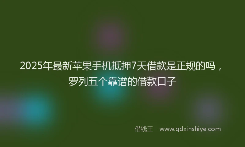2025年最新苹果手机抵押7天借款是正规的吗，罗列五个靠谱的借款口子