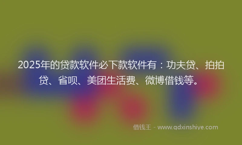 2025年的贷款软件必下款软件有：功夫贷、拍拍贷、省呗、美团生活费、微博借钱等。