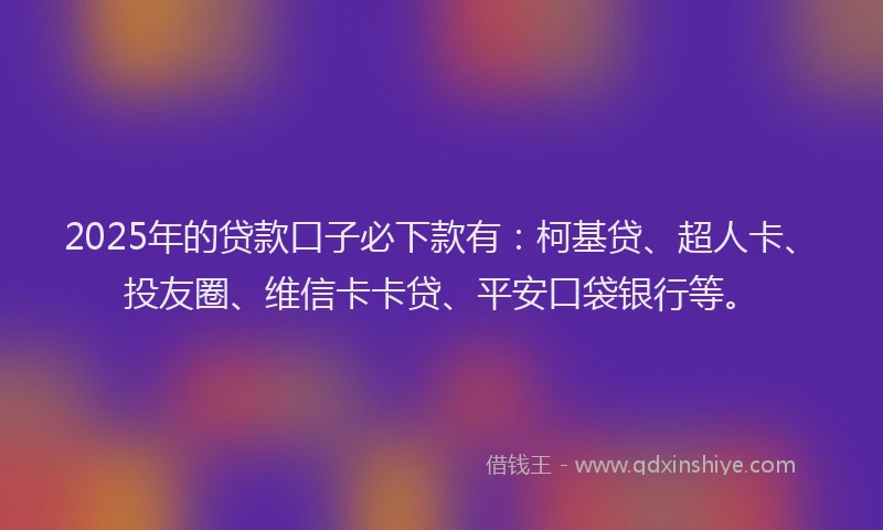 2025年的贷款口子必下款有：柯基贷、超人卡、投友圈、维信卡卡贷、平安口袋银行等。