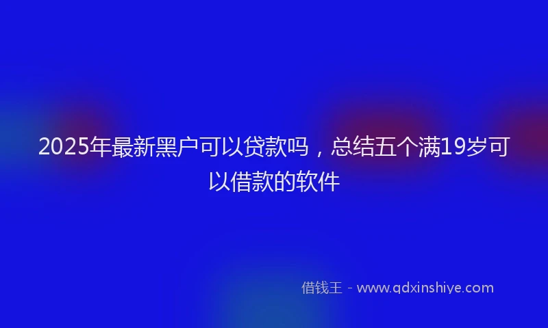 2025年最新黑户可以贷款吗，总结五个满19岁可以借款的软件