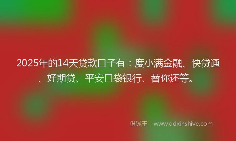 2025年的14天贷款口子有：度小满金融、快贷通、好期贷、平安口袋银行、替你还等。