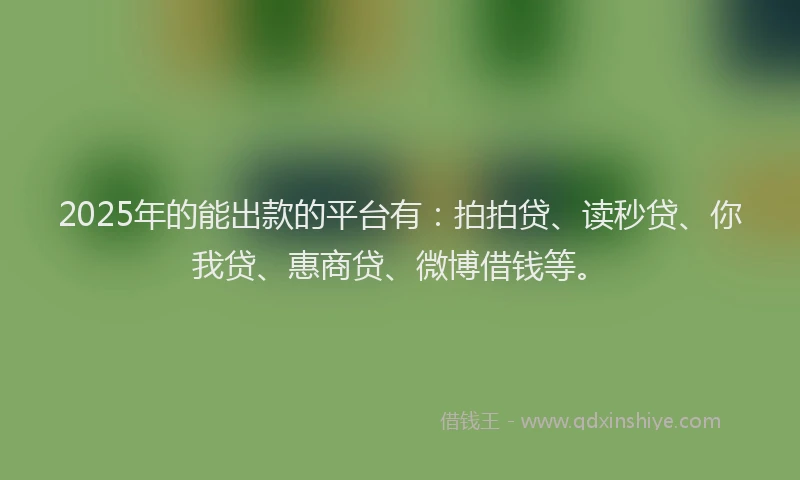 2025年的能出款的平台有：拍拍贷、读秒贷、你我贷、惠商贷、微博借钱等。