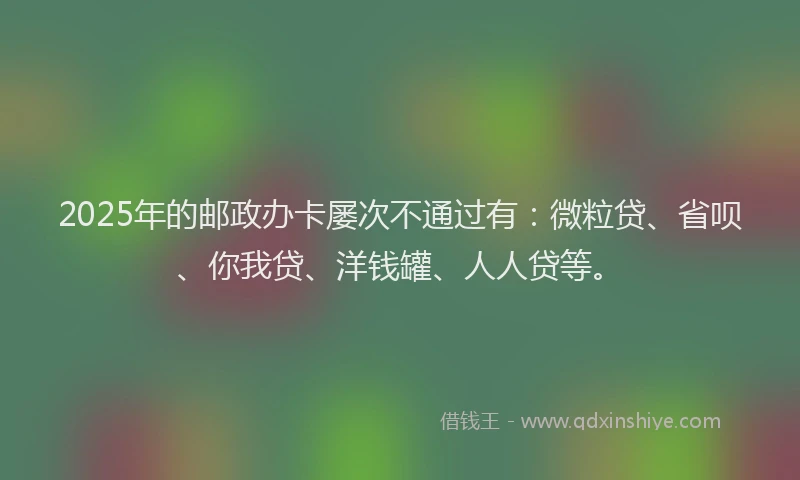 2025年的邮政办卡屡次不通过有：微粒贷、省呗、你我贷、洋钱罐、人人贷等。