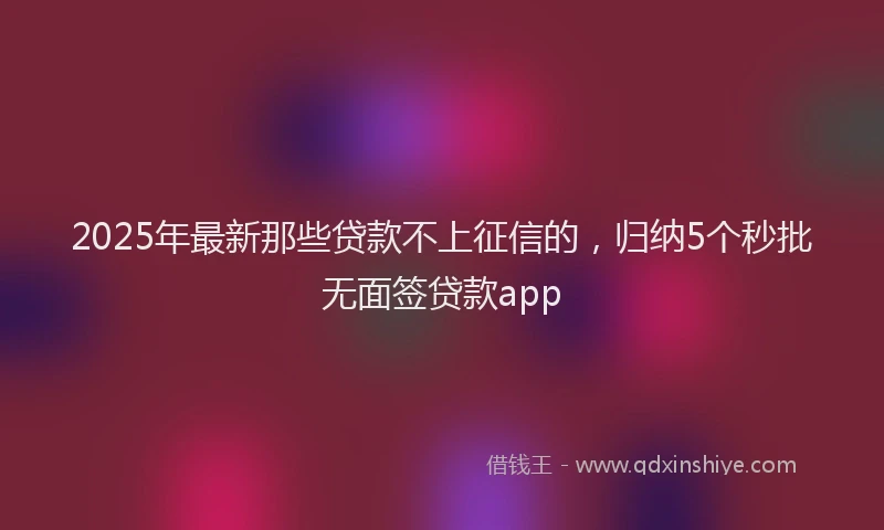 2025年最新那些贷款不上征信的，归纳5个秒批无面签贷款app