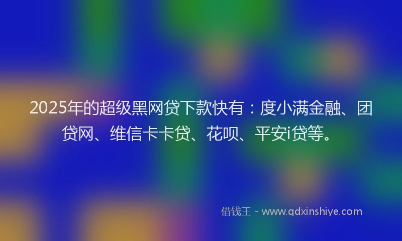 2025年的超级黑网贷下款快有：度小满金融、团贷网、维信卡卡贷、花呗、平安i贷等。
