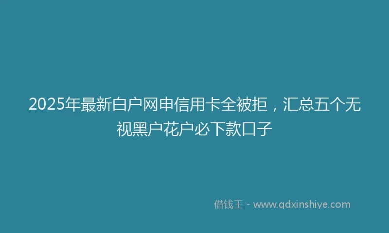 2025年最新白户网申信用卡全被拒，汇总五个无视黑户花户必下款口子