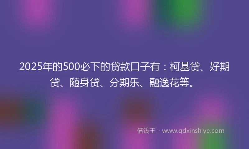 2025年的500必下的贷款口子有：柯基贷、好期贷、随身贷、分期乐、融逸花等。