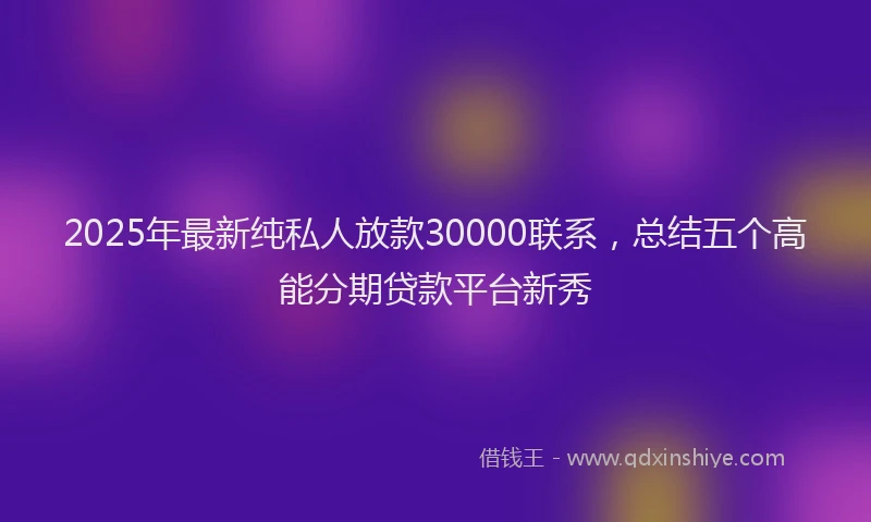 2025年最新纯私人放款30000联系，总结五个高能分期贷款平台新秀