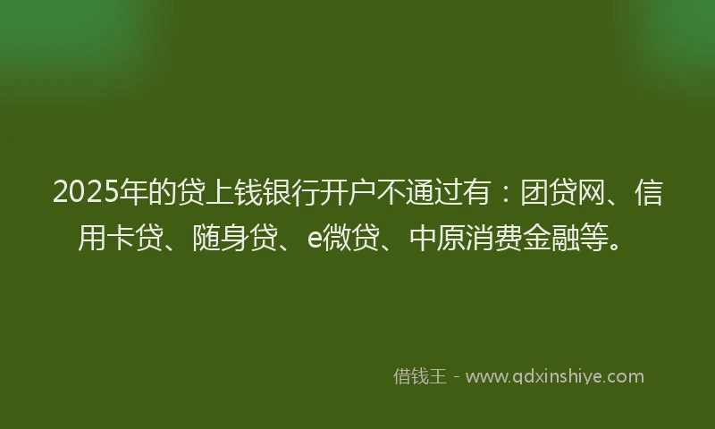 2025年的贷上钱银行开户不通过有：团贷网、信用卡贷、随身贷、e微贷、中原消费金融等。