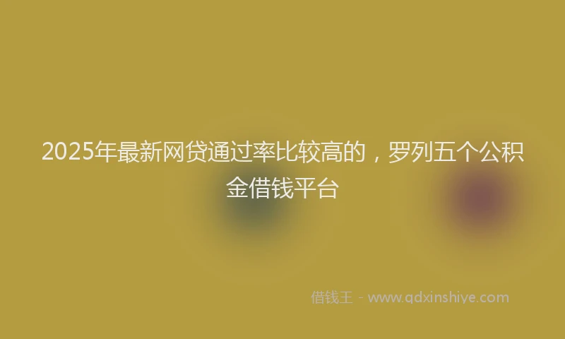 2025年最新网贷通过率比较高的，罗列五个公积金借钱平台