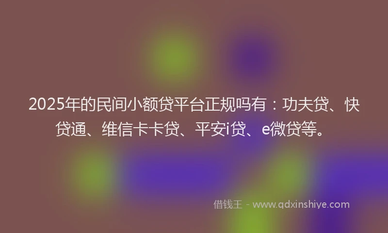2025年的民间小额贷平台正规吗有：功夫贷、快贷通、维信卡卡贷、平安i贷、e微贷等。