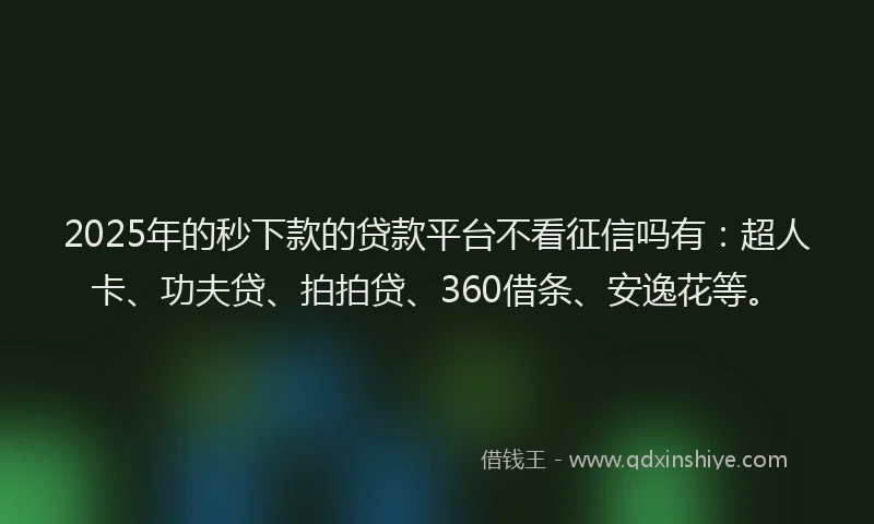 2025年的秒下款的贷款平台不看征信吗有：超人卡、功夫贷、拍拍贷、360借条、安逸花等。