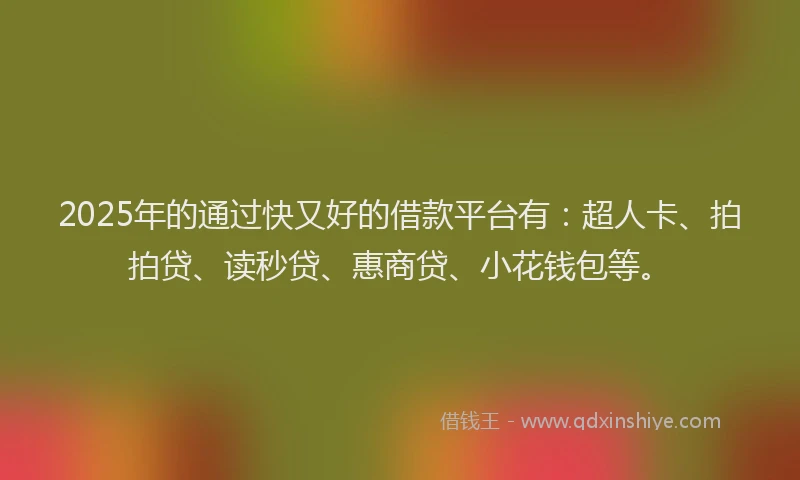 2025年的通过快又好的借款平台有：超人卡、拍拍贷、读秒贷、惠商贷、小花钱包等。