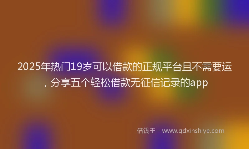 2025年热门19岁可以借款的正规平台且不需要运，分享五个轻松借款无征信记录的app