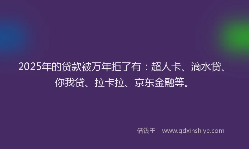 2025年的贷款被万年拒了有：超人卡、滴水贷、你我贷、拉卡拉、京东金融等。